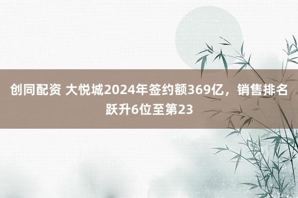 创同配资 大悦城2024年签约额369亿，销售排名跃升6位至第23