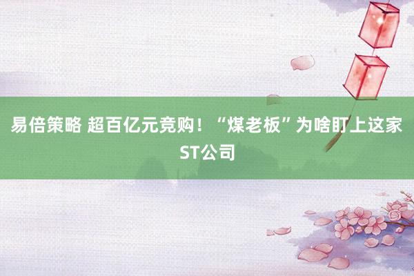 易倍策略 超百亿元竞购！“煤老板”为啥盯上这家ST公司