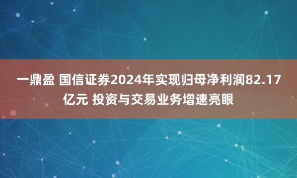 一鼎盈 国信证券2024年实现归母净利润82.17亿元 投资与交易业务增速亮眼