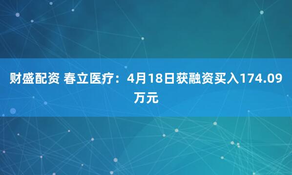 财盛配资 春立医疗：4月18日获融资买入174.09万元