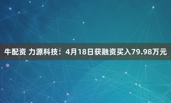牛配资 力源科技：4月18日获融资买入79.98万元