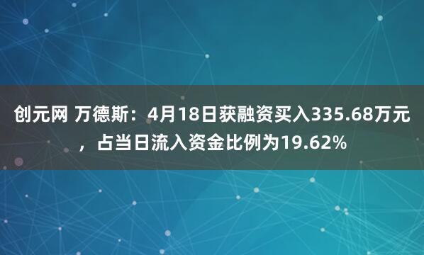 创元网 万德斯：4月18日获融资买入335.68万元，占当日流入资金比例为19.62%