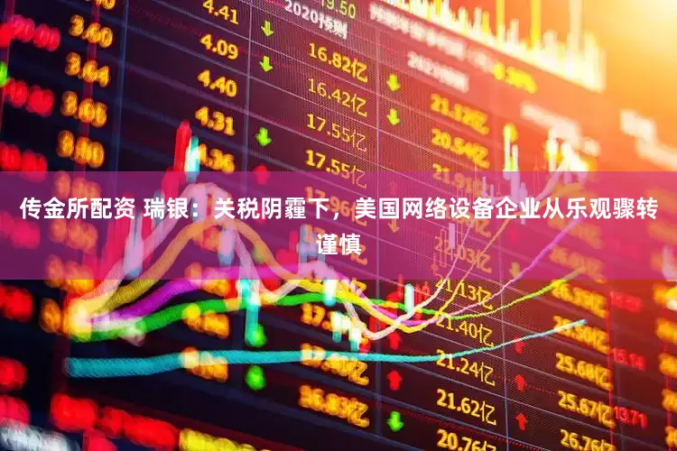 传金所配资 瑞银：关税阴霾下，美国网络设备企业从乐观骤转谨慎