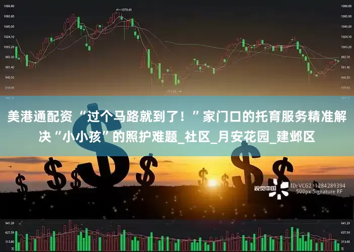 美港通配资 “过个马路就到了！”家门口的托育服务精准解决“小小孩”的照护难题_社区_月安花园_建邺区