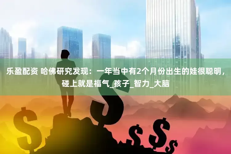 乐盈配资 哈佛研究发现：一年当中有2个月份出生的娃很聪明，碰上就是福气_孩子_智力_大脑