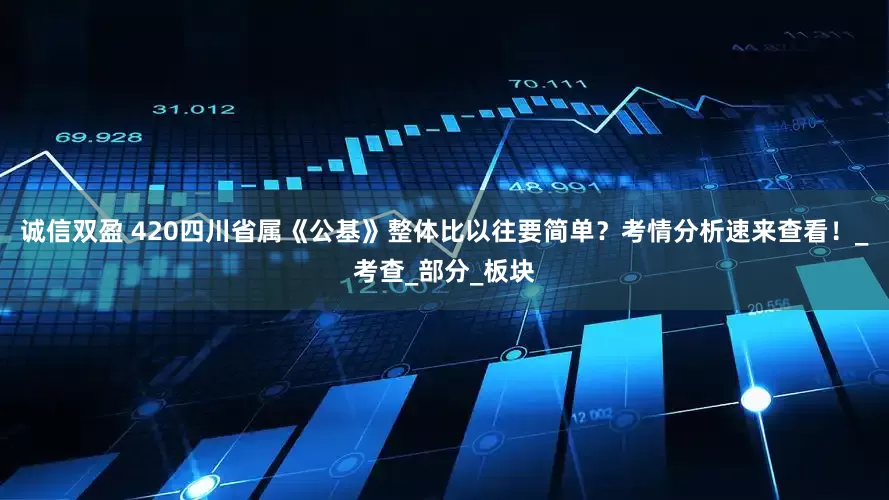 诚信双盈 420四川省属《公基》整体比以往要简单？考情分析速来查看！_考查_部分_板块