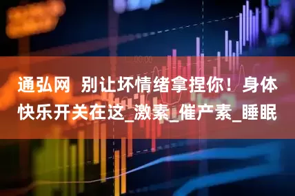 通弘网  别让坏情绪拿捏你！身体快乐开关在这_激素_催产素_睡眠