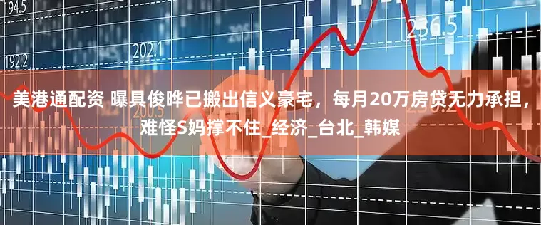 美港通配资 曝具俊晔已搬出信义豪宅，每月20万房贷无力承担，难怪S妈撑不住_经济_台北_韩媒