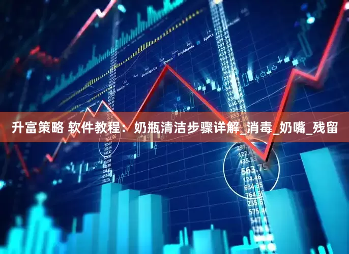 升富策略 软件教程：奶瓶清洁步骤详解_消毒_奶嘴_残留