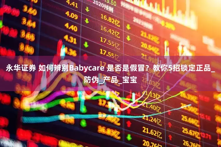 永华证券 如何辨别Babycare 是否是假冒？教你5招锁定正品_防伪_产品_宝宝