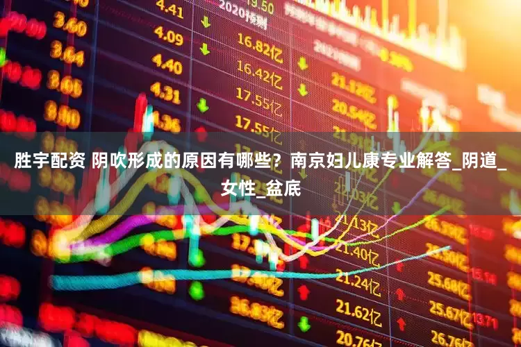 胜宇配资 阴吹形成的原因有哪些？南京妇儿康专业解答_阴道_女性_盆底