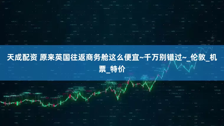 天成配资 原来英国往返商务舱这么便宜~千万别错过~_伦敦_机票_特价