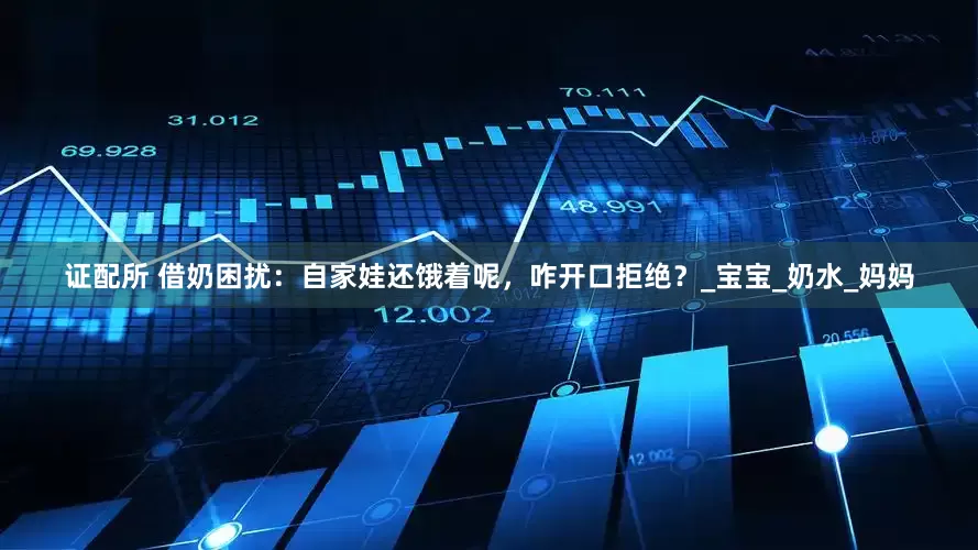 证配所 借奶困扰：自家娃还饿着呢，咋开口拒绝？_宝宝_奶水_妈妈