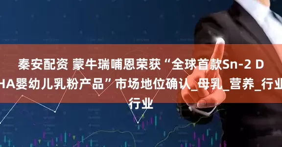 秦安配资 蒙牛瑞哺恩荣获“全球首款Sn-2 DHA婴幼儿乳粉产品”市场地位确认_母乳_营养_行业