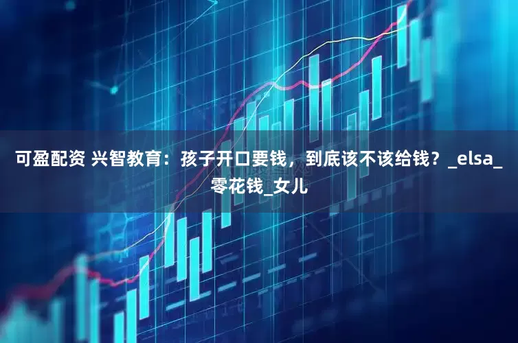 可盈配资 兴智教育：孩子开口要钱，到底该不该给钱？_elsa_零花钱_女儿