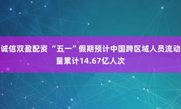 诚信双盈配资 “五一”假期预计中国跨区域人员流动量累计14.67亿人次
