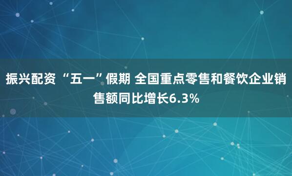 振兴配资 “五一”假期 全国重点零售和餐饮企业销售额同比增长6.3%