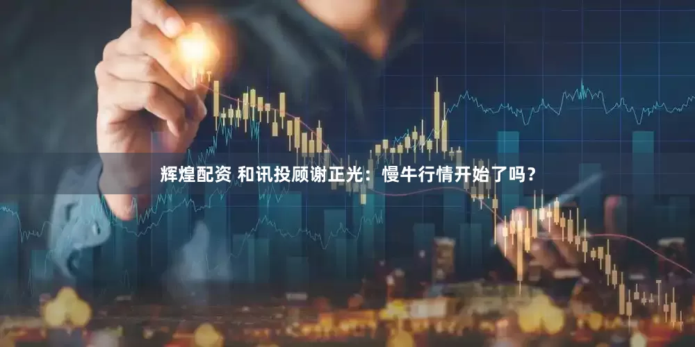 辉煌配资 和讯投顾谢正光：慢牛行情开始了吗？
