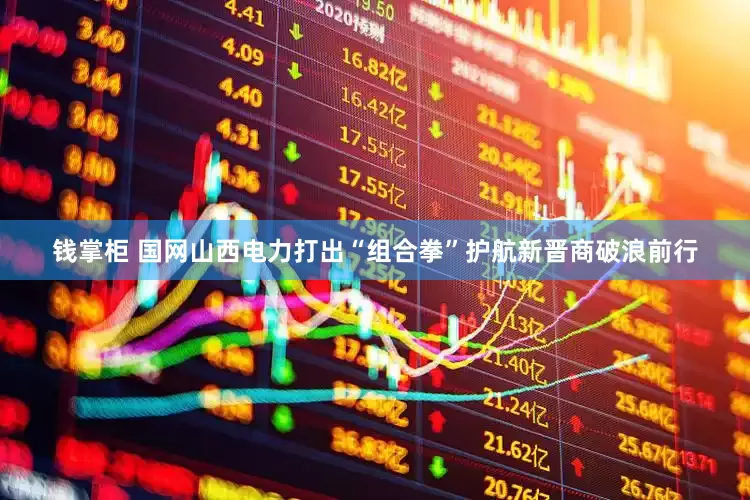 钱掌柜 国网山西电力打出“组合拳”护航新晋商破浪前行