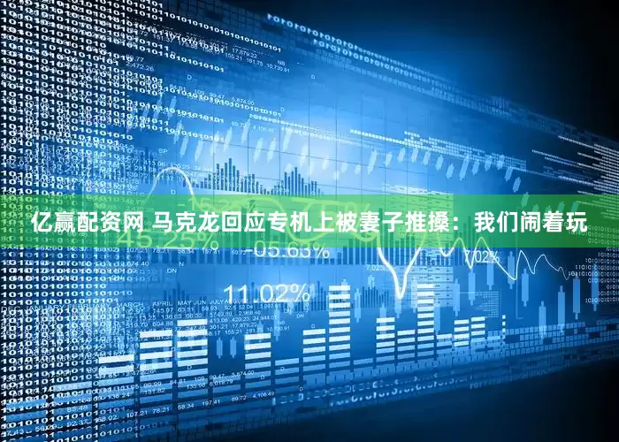 亿赢配资网 马克龙回应专机上被妻子推搡：我们闹着玩