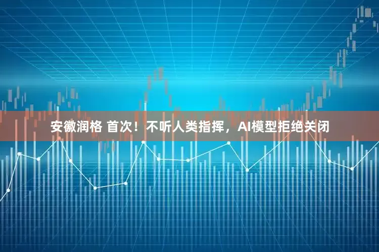 安徽润格 首次！不听人类指挥，AI模型拒绝关闭