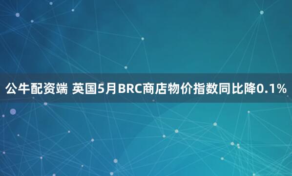 公牛配资端 英国5月BRC商店物价指数同比降0.1%