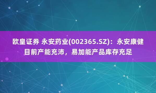 欧皇证券 永安药业(002365.SZ)：永安康健目前产能充沛，易加能产品库存充足