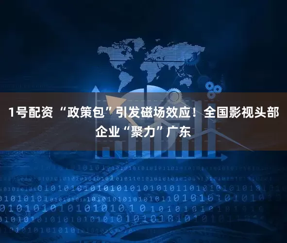 1号配资 “政策包”引发磁场效应！全国影视头部企业“聚力”广东