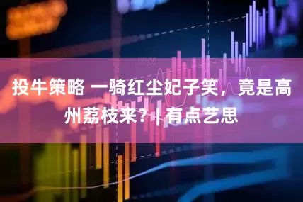 投牛策略 一骑红尘妃子笑，竟是高州荔枝来？| 有点艺思