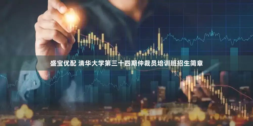 盛宝优配 清华大学第三十四期仲裁员培训班招生简章