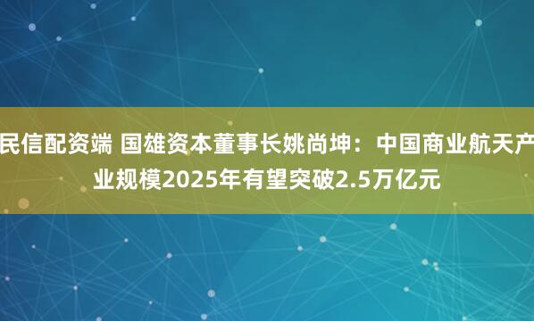 民信配资端 国雄资本董事长姚尚坤：中国商业航天产业规模2025年有望突破2.5万亿元