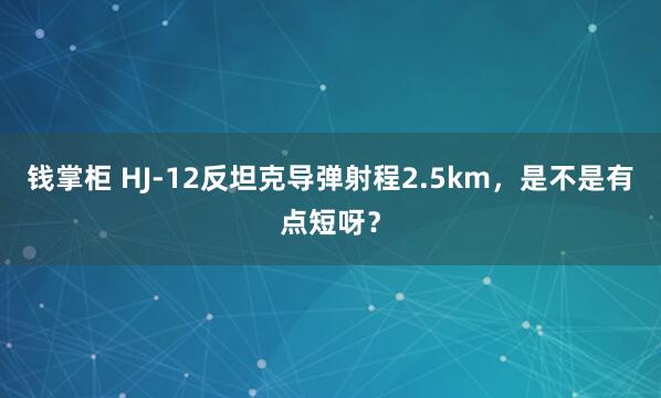 钱掌柜 HJ-12反坦克导弹射程2.5km，是不是有点短呀？