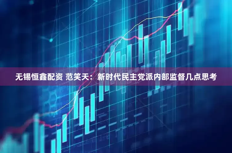 无锡恒鑫配资 范笑天：新时代民主党派内部监督几点思考