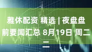 雅休配资 精选 | 夜盘盘前要闻汇总 8月19日 周二