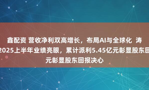 鑫配资 营收净利双高增长，布局AI与全球化  涛涛车业2025上半年业绩亮眼，累计派利5.45亿元彰显股东回报决心