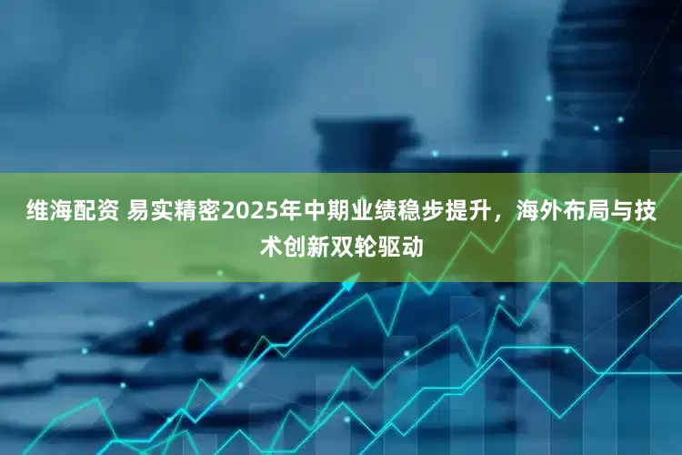 维海配资 易实精密2025年中期业绩稳步提升，海外布局与技术创新双轮驱动