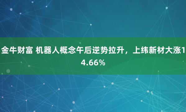 金牛财富 机器人概念午后逆势拉升，上纬新材大涨14.66%