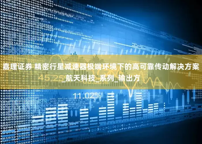 嘉理证券 精密行星减速器极端环境下的高可靠传动解决方案_航天科技_系列_输出方