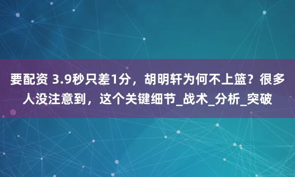 要配资 3.9秒只差1分，胡明轩为何不上篮？很多人没注意到，这个关键细节_战术_分析_突破