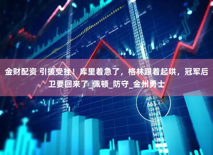 金财配资 引援受挫！库里着急了，格林跟着起哄，冠军后卫要回来了_佩顿_防守_金州勇士