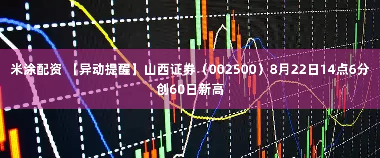 米涂配资 【异动提醒】山西证券（002500）8月22日14点6分创60日新高