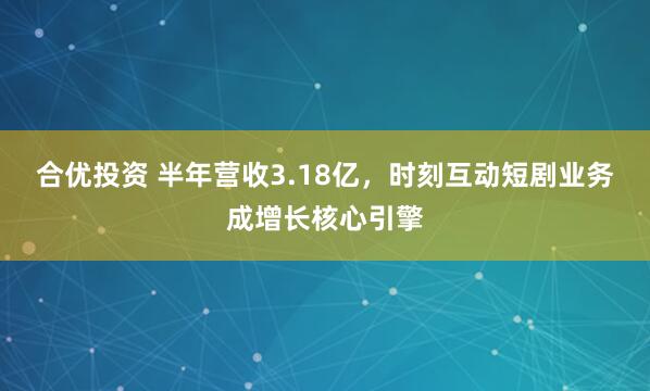 合优投资 半年营收3.18亿，时刻互动短剧业务成增长核心引擎
