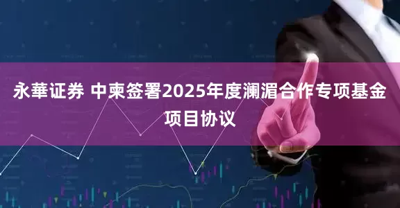 永華证券 中柬签署2025年度澜湄合作专项基金项目协议