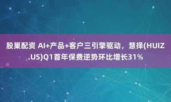 股巢配资 AI+产品+客户三引擎驱动，慧择(HUIZ.US)Q1首年保费逆势环比增长31%