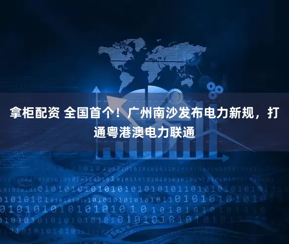 拿柜配资 全国首个！广州南沙发布电力新规，打通粤港澳电力联通
