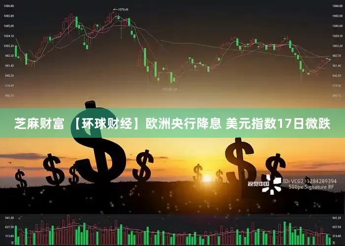 芝麻财富 【环球财经】欧洲央行降息 美元指数17日微跌