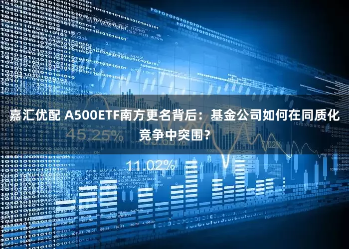 嘉汇优配 A500ETF南方更名背后：基金公司如何在同质化竞争中突围？